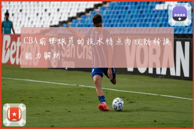 CBA前锋球员的技术特点与攻防转换能力解析