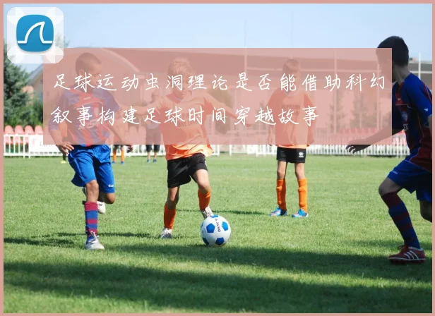 足球运动虫洞理论是否能借助科幻叙事构建足球时间穿越故事