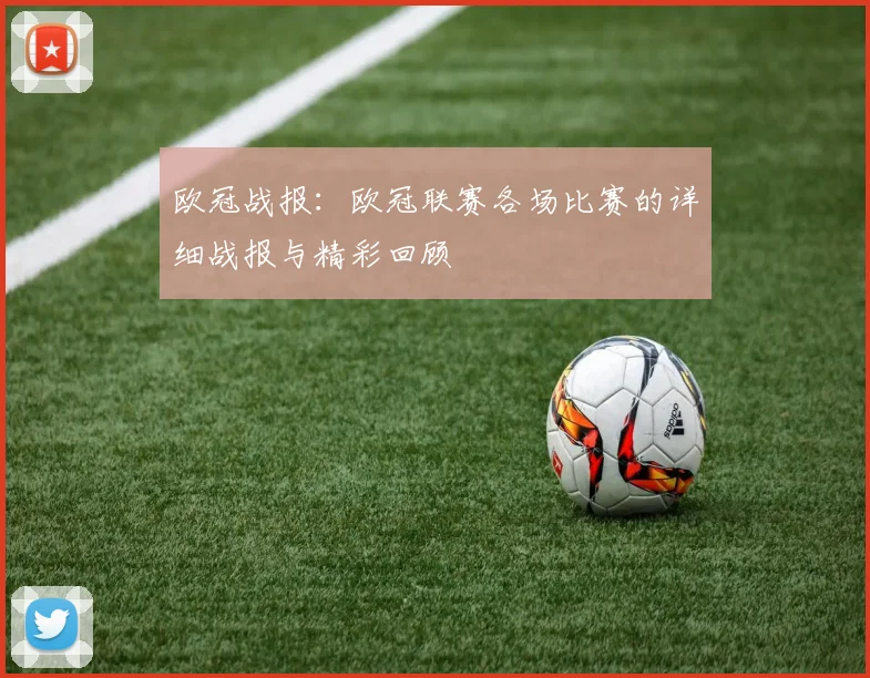 欧冠战报：欧冠联赛各场比赛的详细战报与精彩回顾