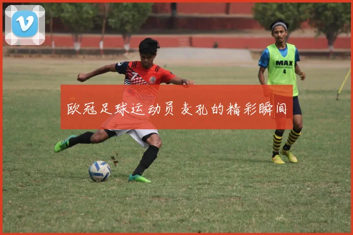 欧冠足球运动员麦孔的精彩瞬间