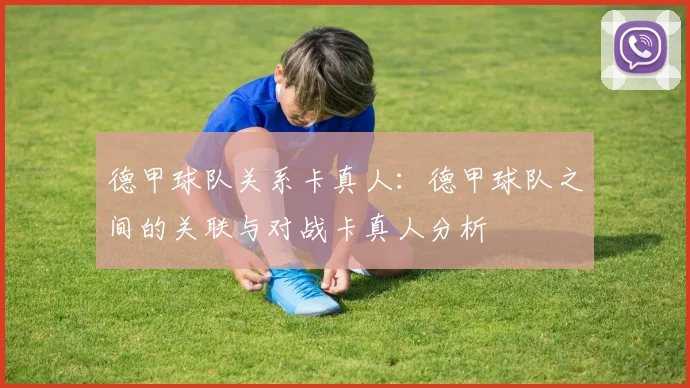 德甲球队关系卡真人：德甲球队之间的关联与对战卡真人分析