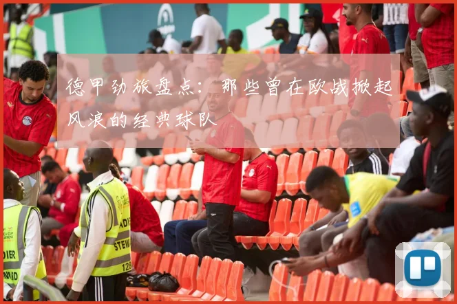 德甲劲旅盘点：那些曾在欧战掀起风浪的经典球队