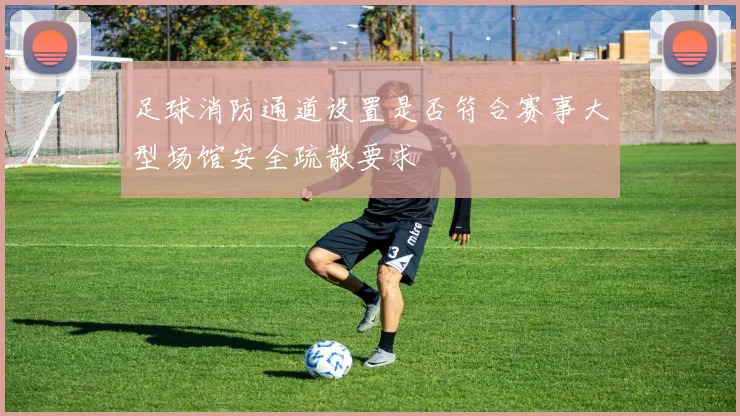 足球消防通道设置是否符合赛事大型场馆安全疏散要求